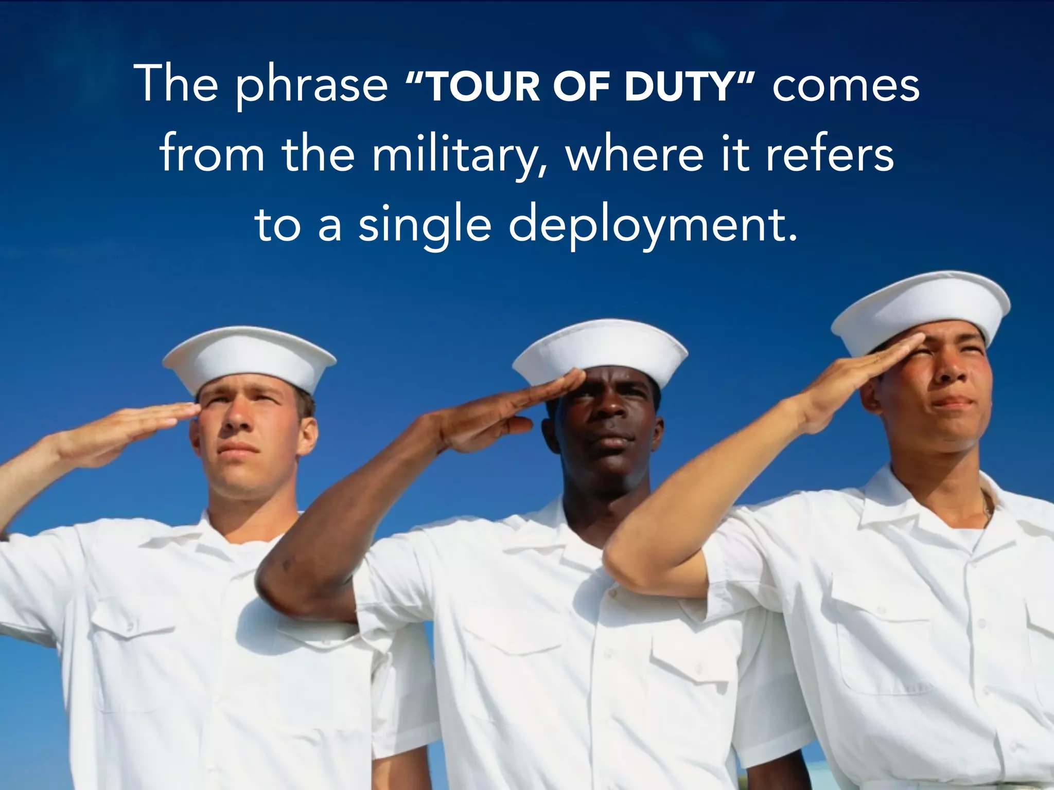The phrase “TOUR OF DUTY” comes
from the military, where it refers
to a single deployment.
 