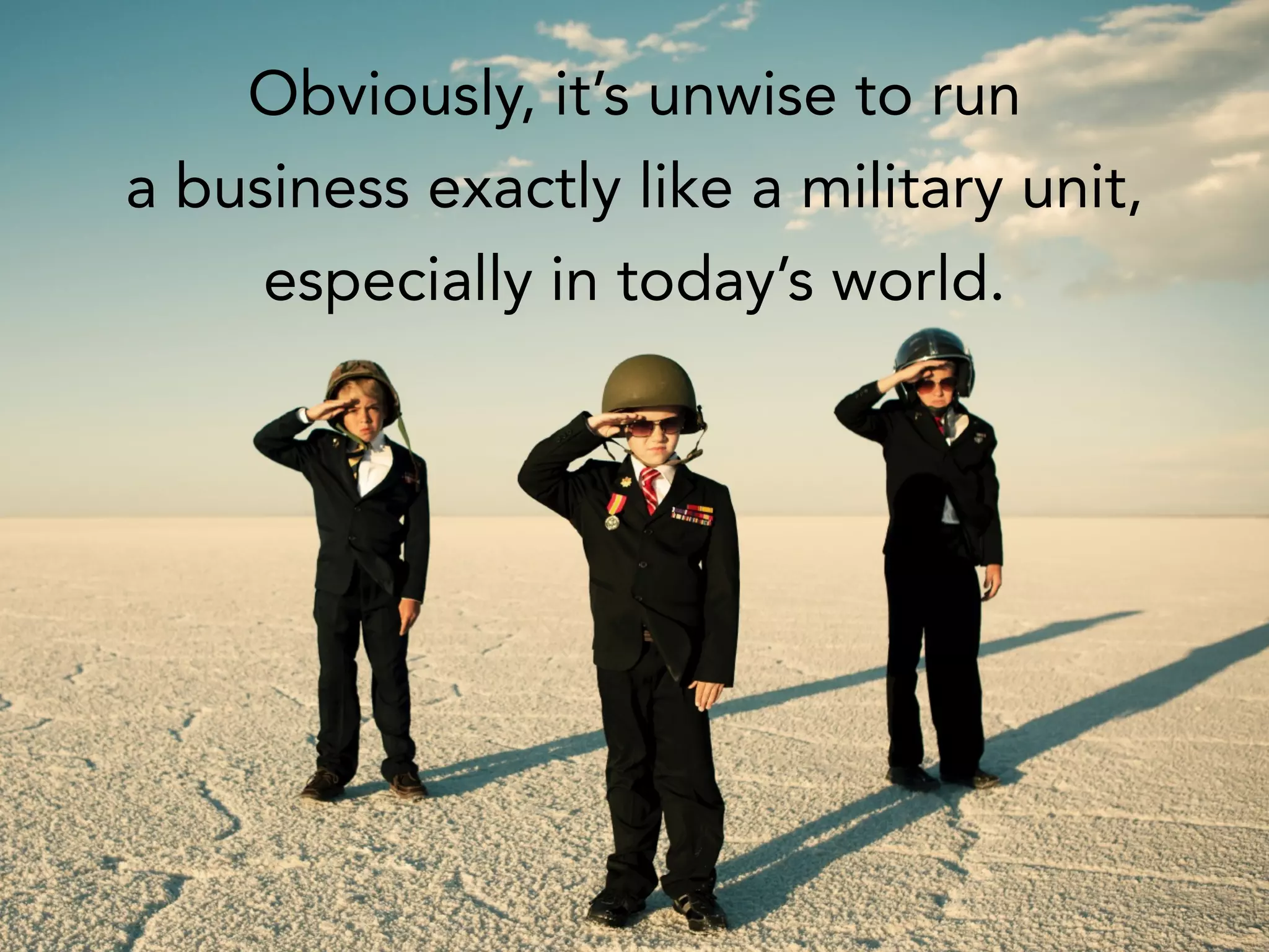 Obviously, it’s unwise to run
a business exactly like a military unit,
especially in today’s world.
 