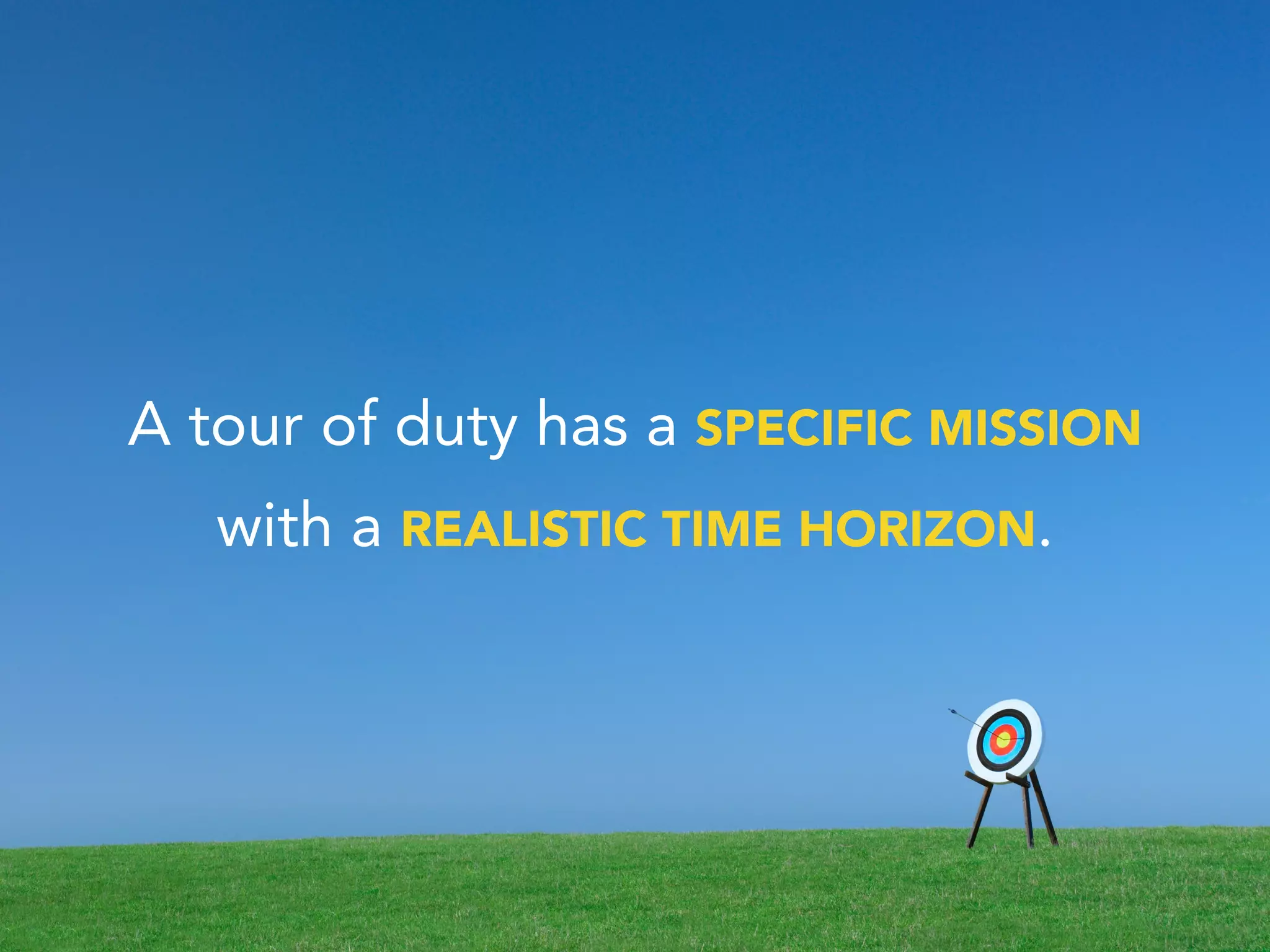 A tour of duty has a SPECIFIC MISSION
with a REALISTIC TIME HORIZON.
 