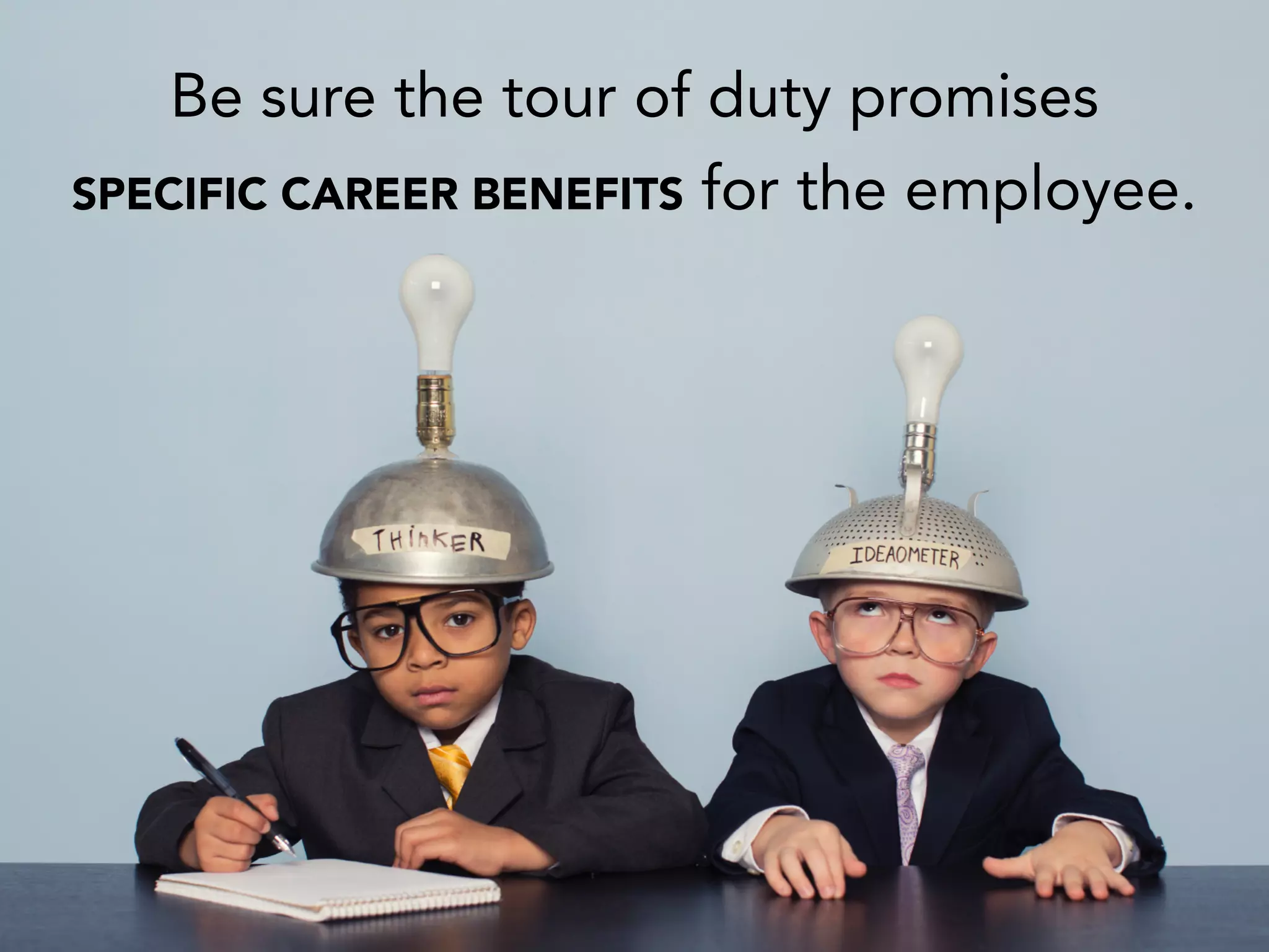 Be sure the tour of duty promises
SPECIFIC CAREER BENEFITS for the employee.
 