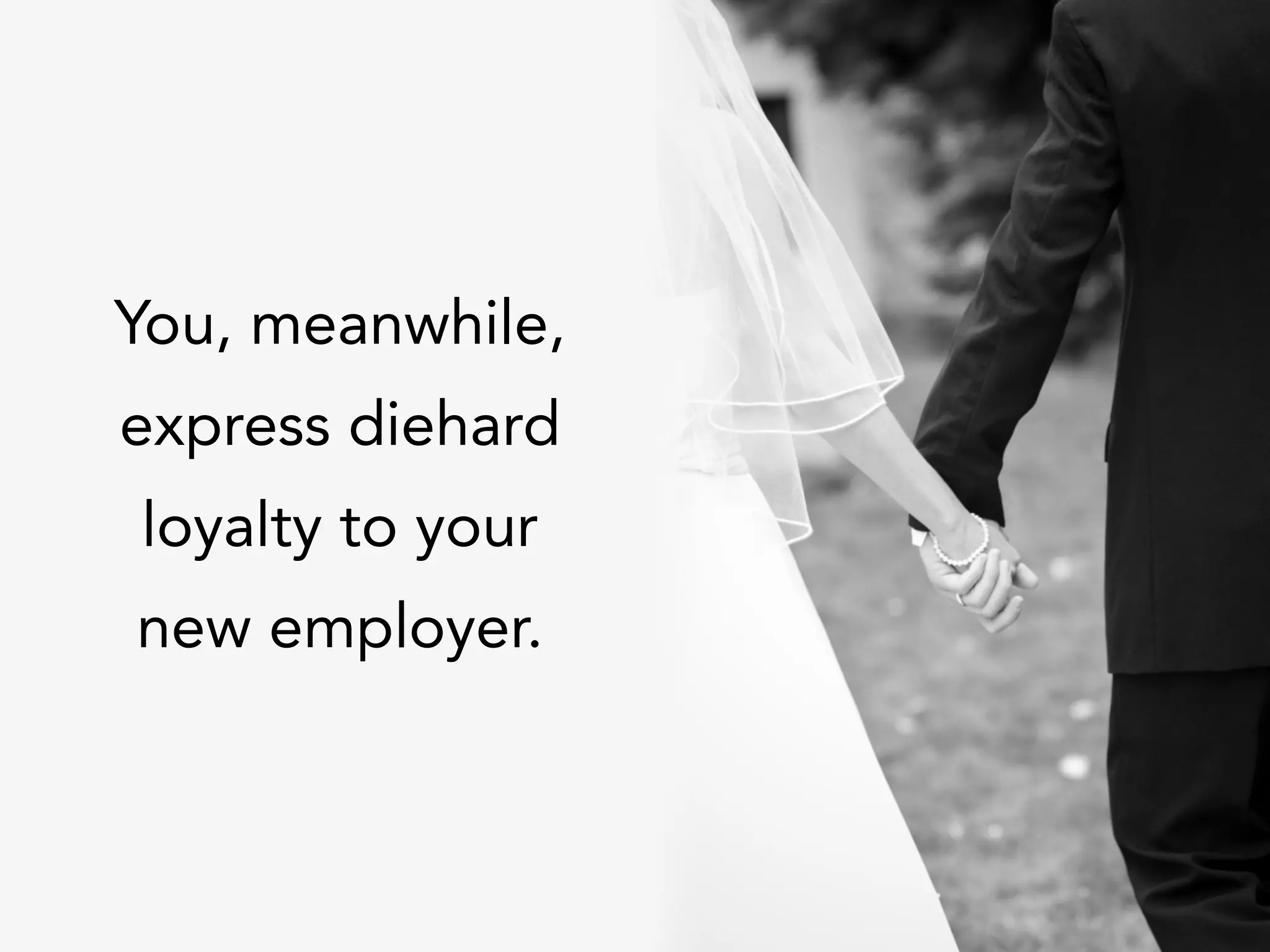 You, meanwhile,
express diehard
loyalty to your
new employer.
 