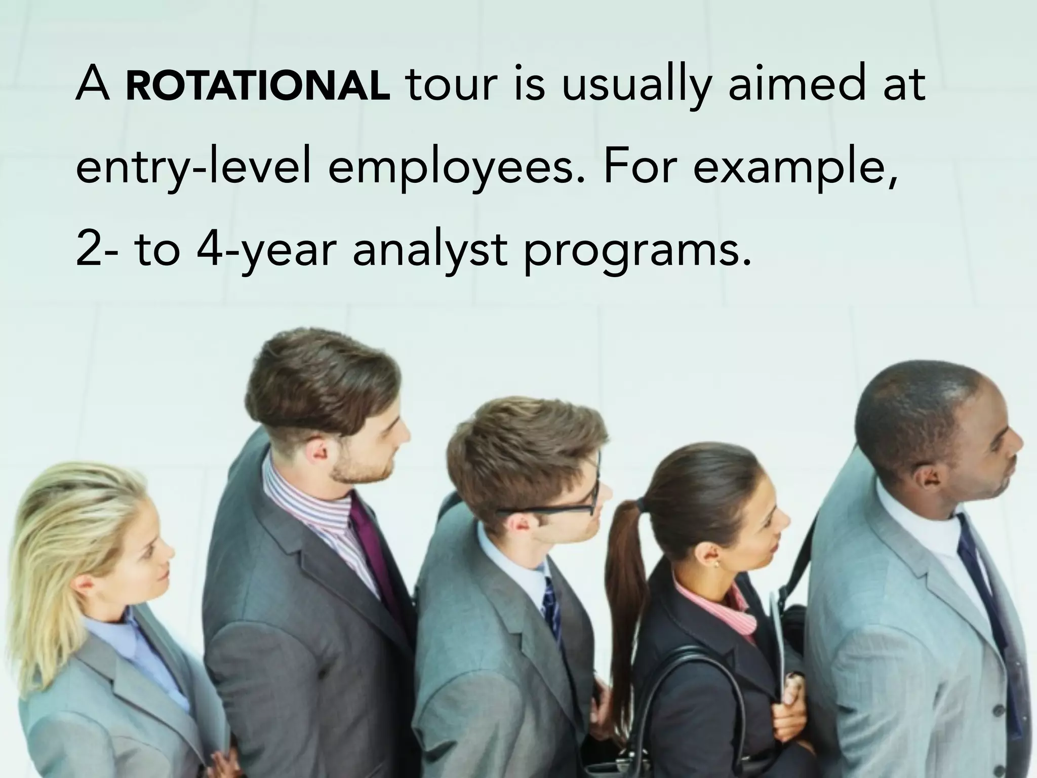 A ROTATIONAL tour is usually aimed at
entry-level employees. For example,
2- to 4-year analyst programs.
 