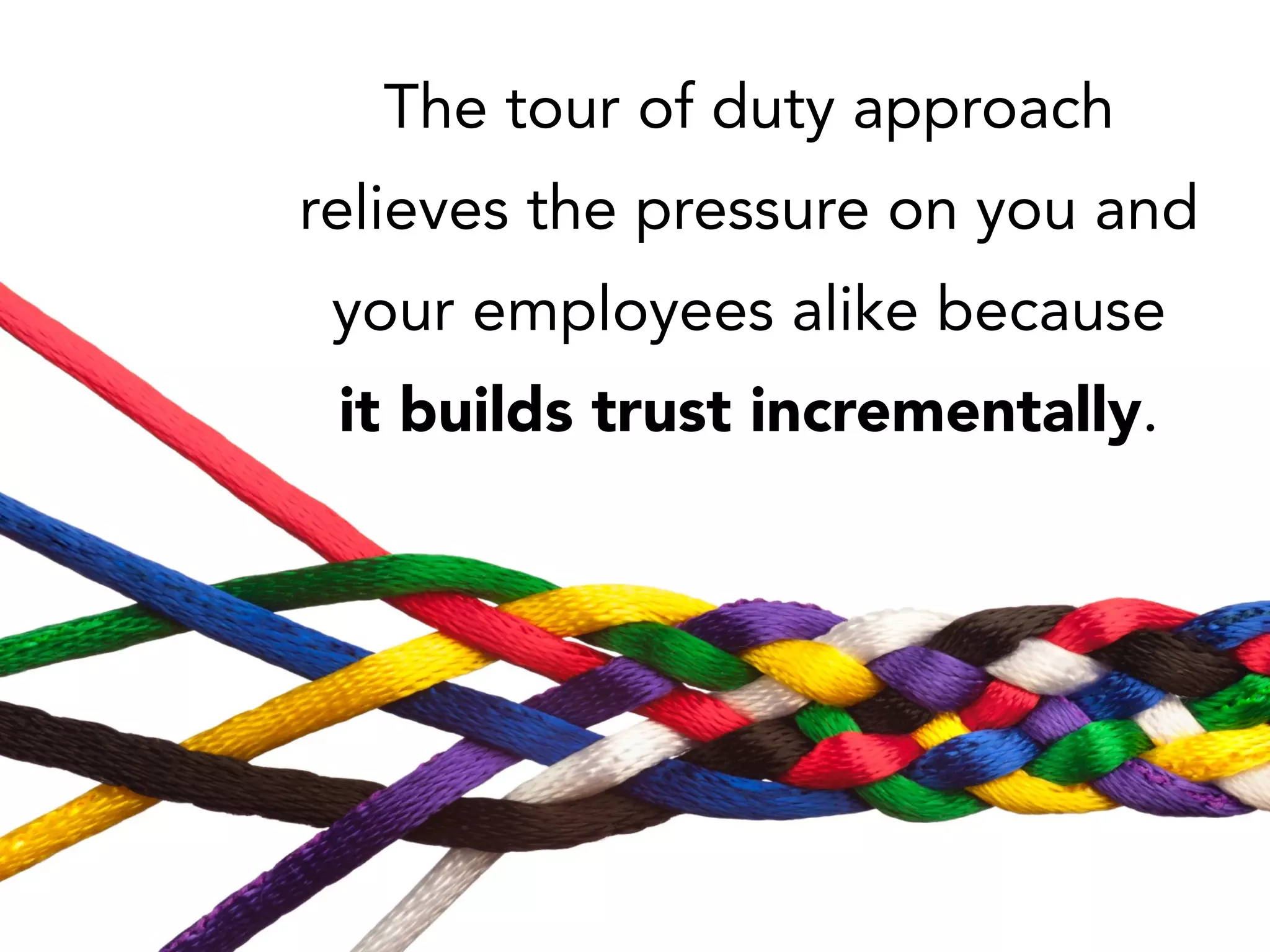 The tour of duty approach
relieves the pressure on you and
your employees alike because
it builds trust incrementally.
 