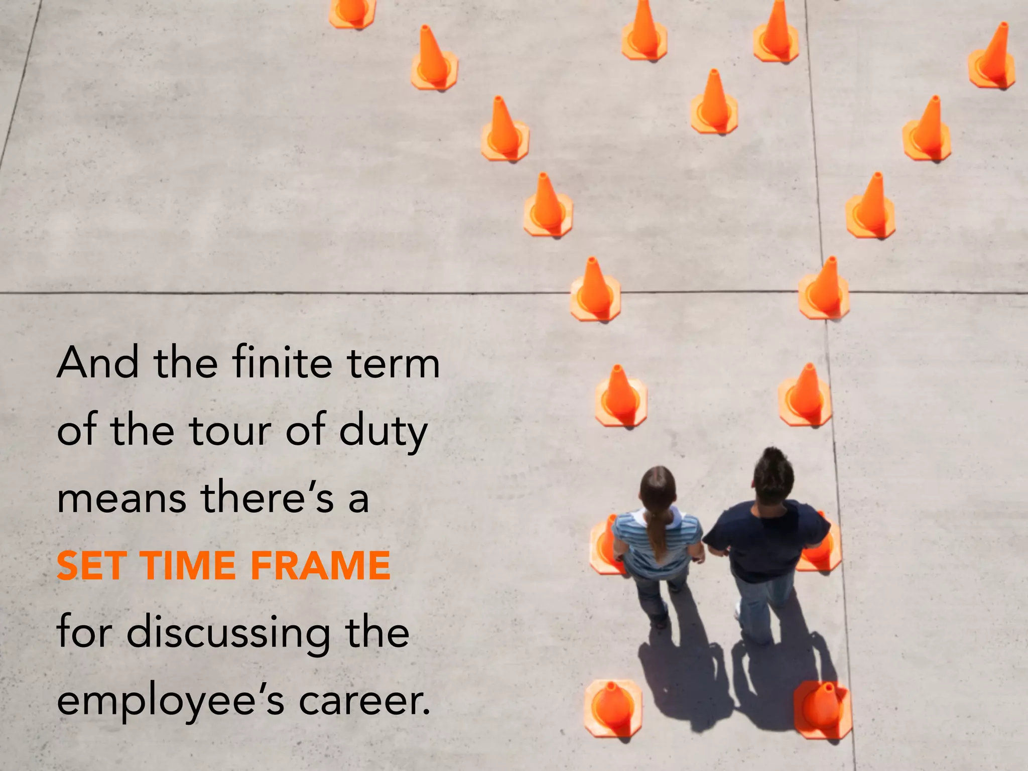 And the finite term
of the tour of duty
means there’s a
SET TIME FRAME
for discussing the  
employee’s career.
 