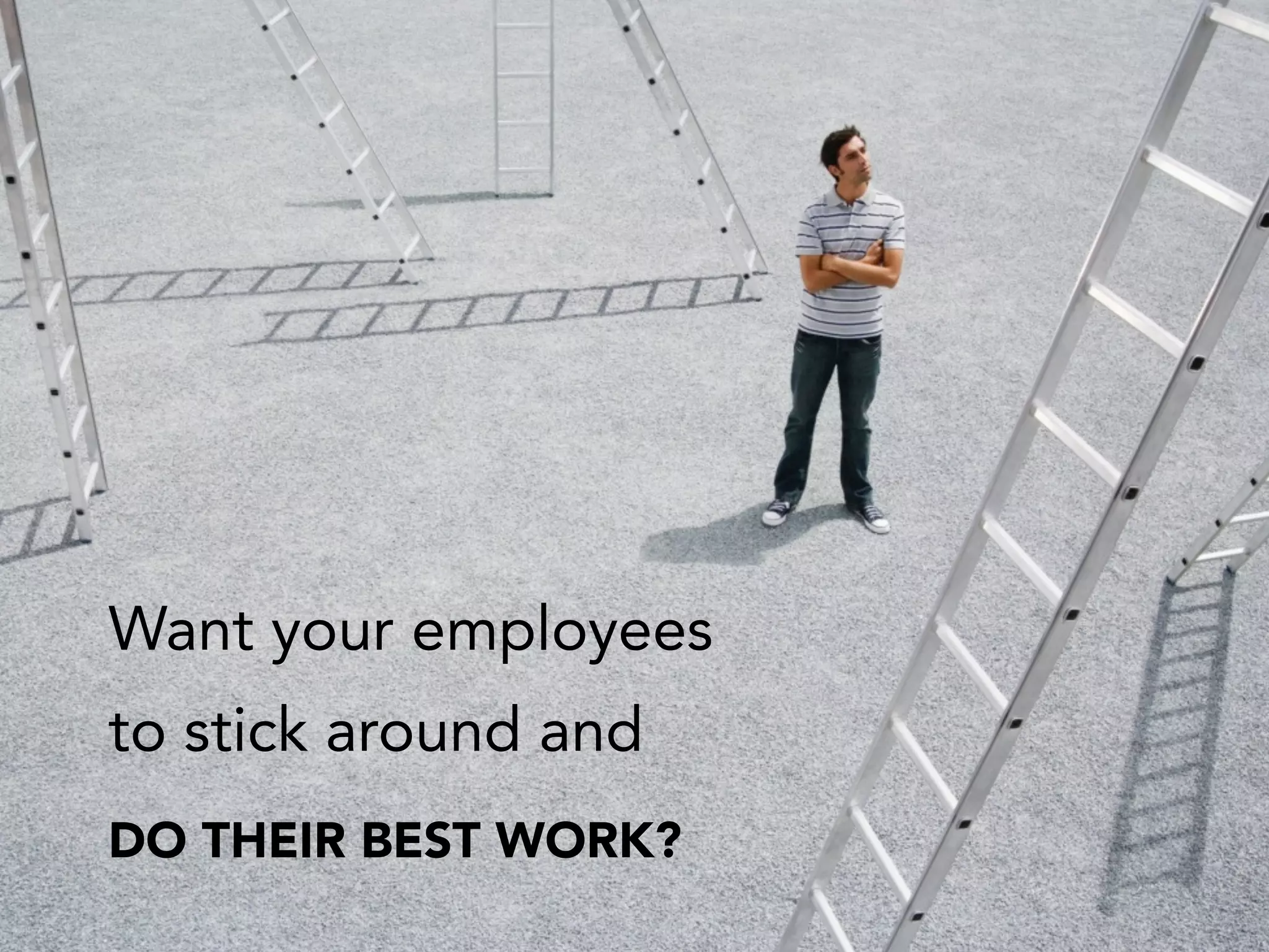 Want your employees
to stick around and
DO THEIR BEST WORK?
 