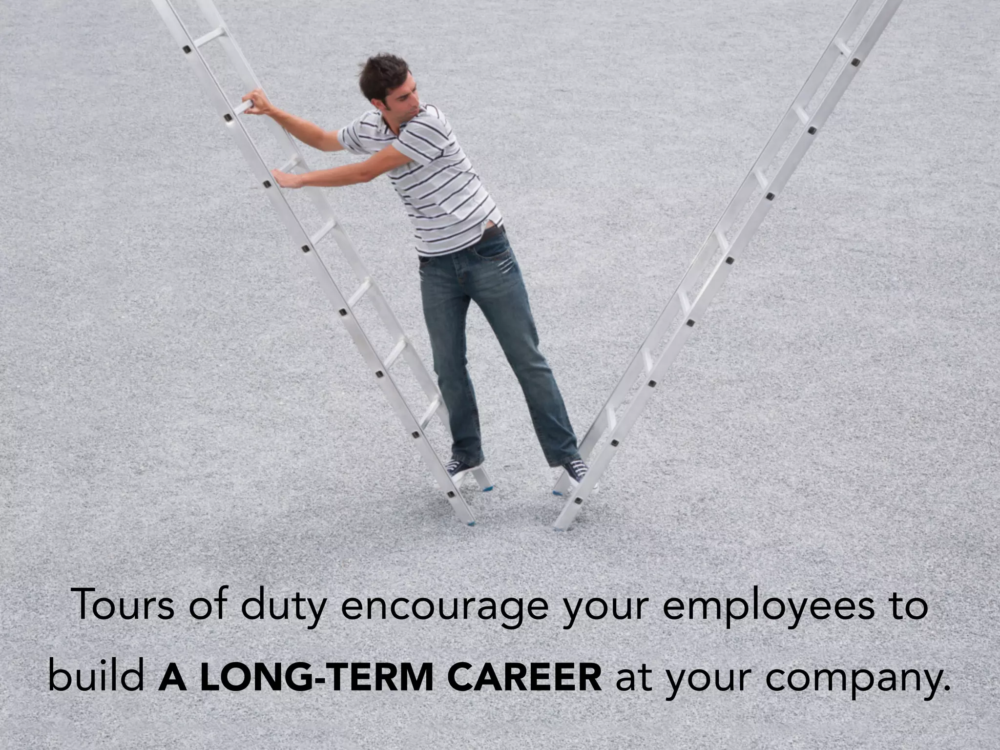 Tours of duty encourage your employees to
build A LONG-TERM CAREER at your company.
 