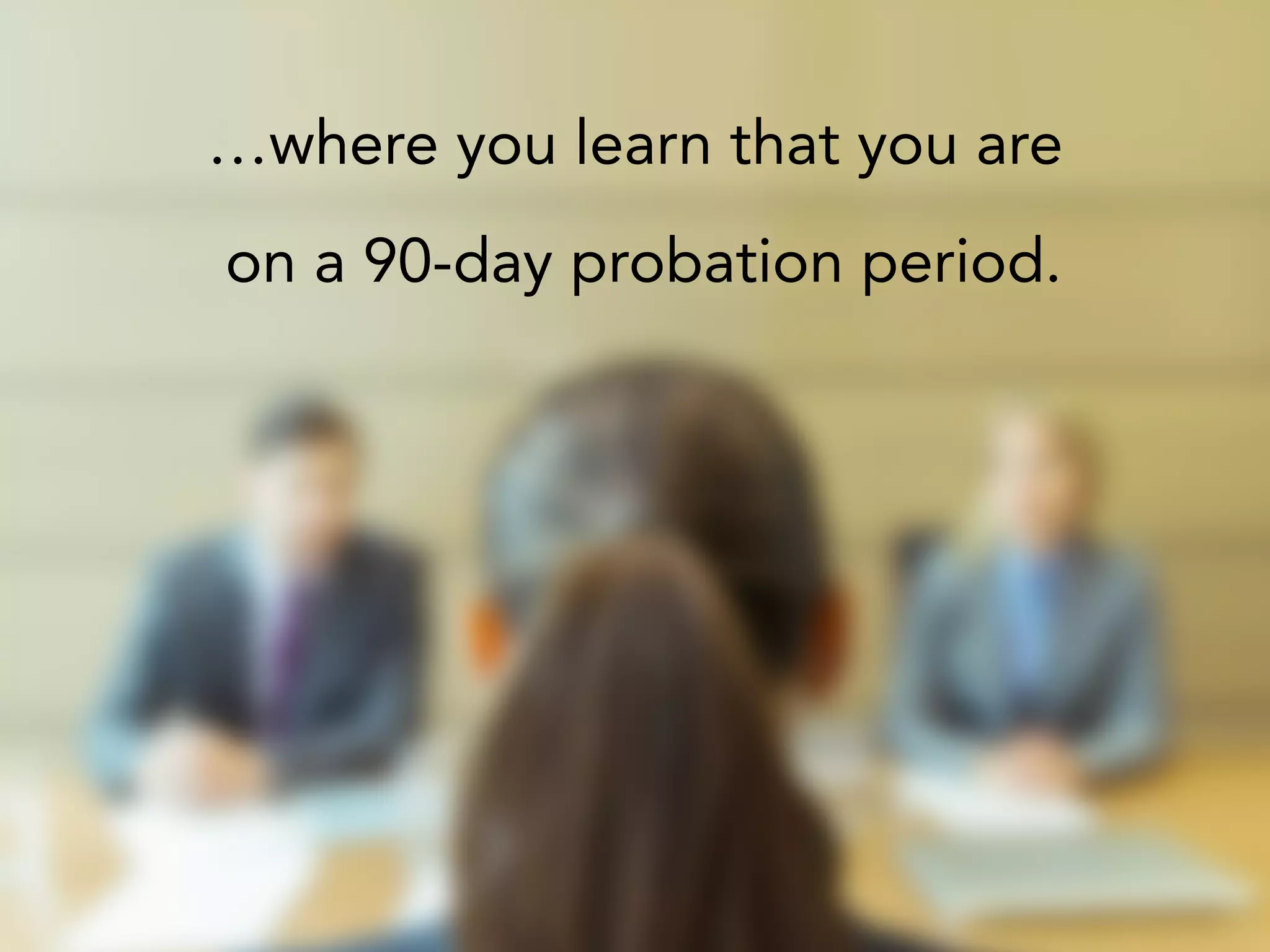 …where you learn that you are
on a 90-day probation period.
 