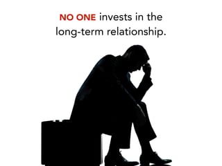 NO ONE invests in the
long-term relationship.
 