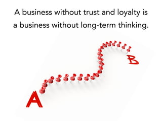 A business without trust and loyalty is
a business without long-term thinking.
 