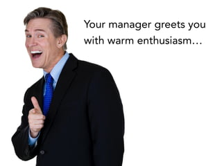 Your manager greets you
with warm enthusiasm…
 