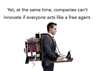Yet, at the same time, companies can’t
innovate if everyone acts like a free agent.
 