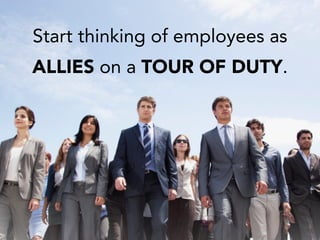 Start thinking of employees as
ALLIES on a TOUR OF DUTY.
 