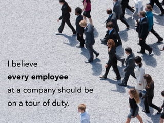 I believe
every employee
at a company should be
on a tour of duty.
 