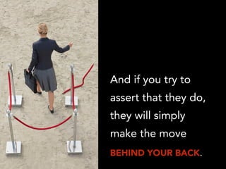 And if you try to
assert that they do,
they will simply
make the move
BEHIND YOUR BACK.
 