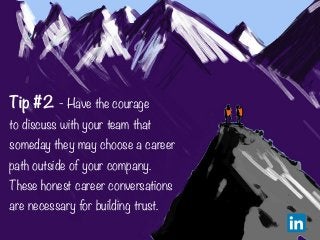 Tip #2 - Have the courage
to discuss with your team that
someday they may choose a career
path outside of your company.
Th...