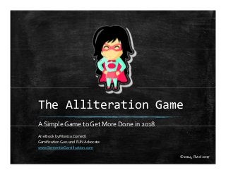 The Alliteration Game
A Simple Game to Get More Done in 2018
An eBook by Monica Cornetti
Gamification Guru and FUNAdvocate
www.SententiaGamification.com
©2014, Rvsd 2017
 