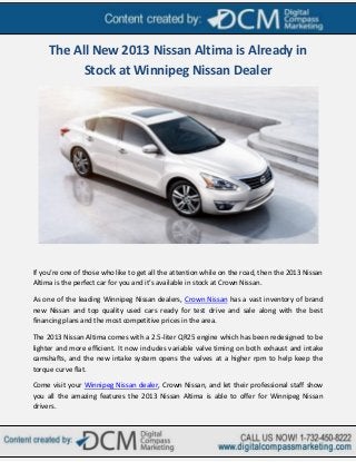 The All New 2013 Nissan Altima is Already in
           Stock at Winnipeg Nissan Dealer




If you’re one of those who like to get all the attention while on the road, then the 2013 Nissan
Altima is the perfect car for you and it’s available in stock at Crown Nissan.

As one of the leading Winnipeg Nissan dealers, Crown Nissan has a vast inventory of brand
new Nissan and top quality used cars ready for test drive and sale along with the best
financing plans and the most competitive prices in the area.

The 2013 Nissan Altima comes with a 2.5-liter QR25 engine which has been redesigned to be
lighter and more efficient. It now includes variable valve timing on both exhaust and intake
camshafts, and the new intake system opens the valves at a higher rpm to help keep the
torque curve flat.

Come visit your Winnipeg Nissan dealer, Crown Nissan, and let their professional staff show
you all the amazing features the 2013 Nissan Altima is able to offer for Winnipeg Nissan
drivers.
 