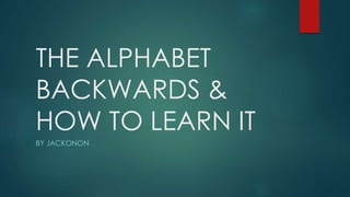 THE ALPHABET 
BACKWARDS & 
HOW TO LEARN IT 
BY JACKONON 
 