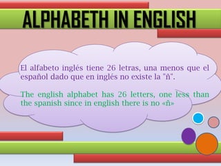 ALPHABETH IN ENGLISH
El alfabeto inglés tiene 26 letras, una menos que el
español dado que en inglés no existe la "ñ".
The english alphabet has 26 letters, one less than
the spanish since in english there is no «ñ»
 