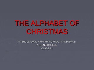 THE ALPHABET OF
  CHRISTMAS
INTERCULTURAL PRIMARY SCHOOL IN ALSOUPOLI
             ATHENS-GREECE
                CLASS A1
 