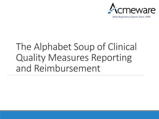 Data Repository Experts Since 1998
The Alphabet Soup of Clinical
Quality Measures Reporting
and Reimbursement
 