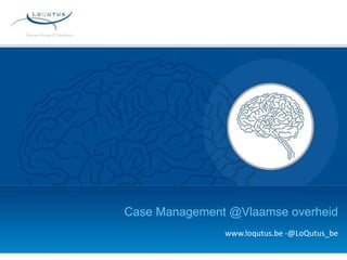 Case Management @Vlaamse overheid
www.loqutus.be -@LoQutus_be
 