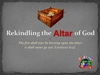 The fire shall ever be burning upon the altar;
it shall never go out (Leviticus 6:13).
Altar
 