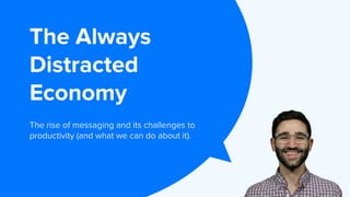 The Always
Distracted
Economy
The rise of messaging and its challenges to
productivity (and what we can do about it).
 
