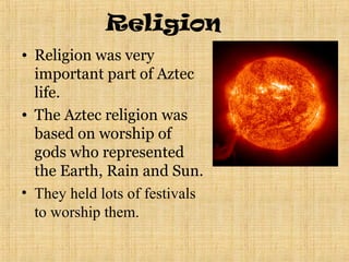 Religion
• Religion was very
important part of Aztec
life.
• The Aztec religion was
based on worship of
gods who represented
the Earth, Rain and Sun.
• They held lots of festivals
to worship them.
 