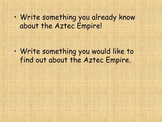 • Write something you already know
about the Aztec Empire!
• Write something you would like to
find out about the Aztec Empire.
 