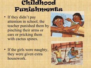 Childhood
Punishments
• If they didn’t pay
attention in school, the
teacher punished them by
pinching their arms or
ears or pricking them
with cactus spines.
• If the girls were naughty,
they were given extra
housework.
 