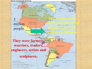 • The Aztecs were
rich and powerful
people from the
valley of Mexico.
They were farmers,
warriors, traders,
engineers, artists and
sculptures.
3
million
people
 