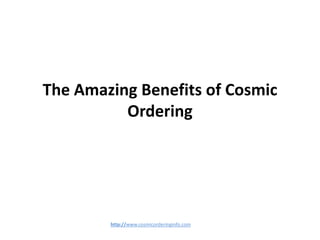 The Amazing Benefits of Cosmic
          Ordering




        http://www.cosmicorderinginfo.com
 