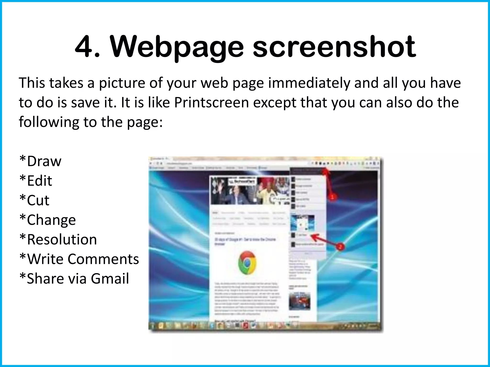 4. Webpage screenshot
This takes a picture of your web page immediately and all you have
to do is save it. It is like Printscreen except that you can also do the
following to the page:

*Draw
*Edit
*Cut
*Change
*Resolution
*Write Comments
*Share via Gmail
 