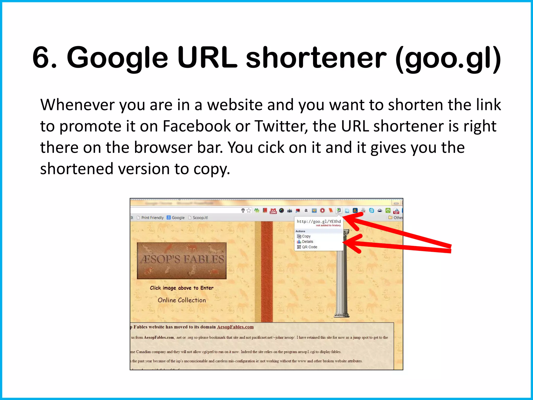 6. Google URL shortener (goo.gl)
Whenever you are in a website and you want to shorten the link
to promote it on Facebook or Twitter, the URL shortener is right
there on the browser bar. You cick on it and it gives you the
shortened version to copy.
 