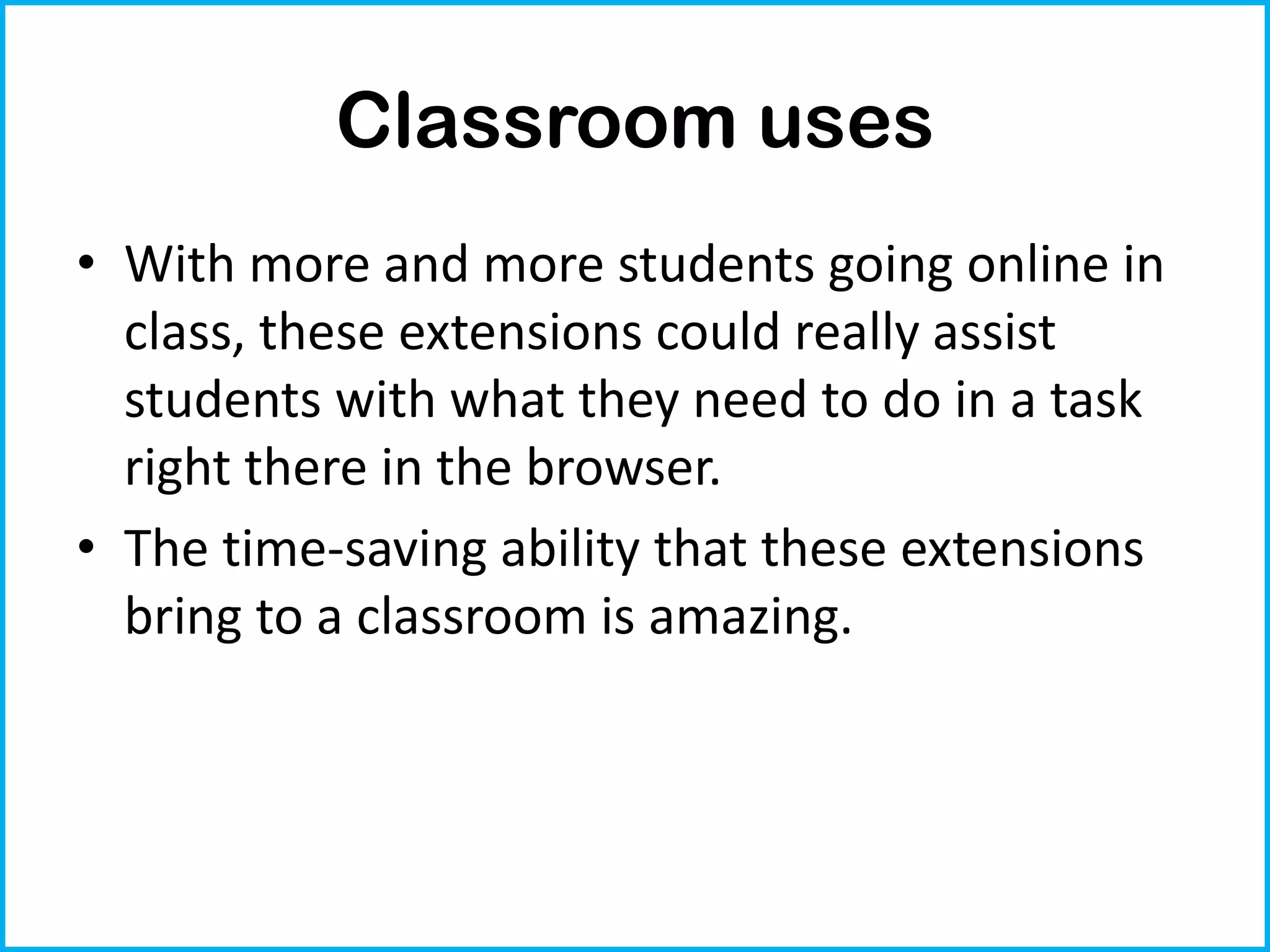 Classroom uses
• With more and more students going online in
  class, these extensions could really assist
  students with what they need to do in a task
  right there in the browser.
• The time-saving ability that these extensions
  bring to a classroom is amazing.
 