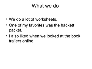 What we do We do a lot of worksheets. One of my favorites was the hackett packet. I also liked when we looked at the book trailers online.