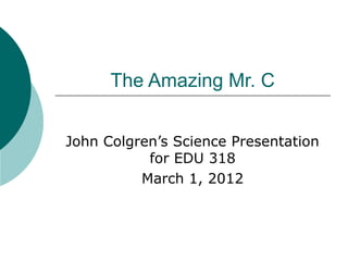 The Amazing Mr. C


John Colgren’s Science Presentation
           for EDU 318
          March 1, 2012
 