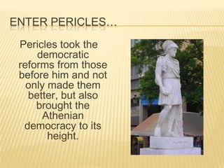 Enter Pericles…Pericles took the democratic reforms from those before him and not only made them better, but also brought the Athenian democracy to its height.