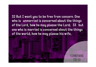 32 But I want you to be free from concern. One
who is unmarried is concerned about the things
of the Lord, how he may please the Lord; 33 but
one who is married is concerned about the things
of the world, how he may please his wife,
1Corinthians
7:32-33
 