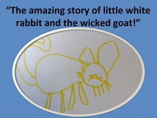 “The amazing story of little white
rabbit and the wicked goat!”
 