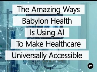 To Make Healthcare
The Amazing Ways
Babylon Health
Is Using AI
Universally Accessible
 