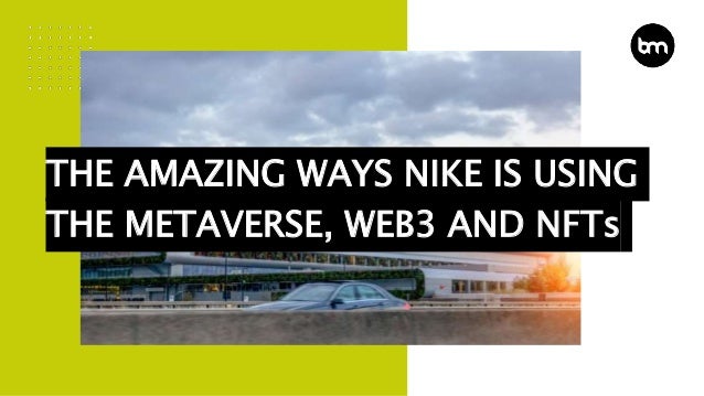 THE AMAZING WAYS NIKE IS USING
THE METAVERSE, WEB3 AND NFTs
 
