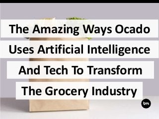 The Amazing Ways Ocado
And Tech To Transform
Uses Artificial Intelligence
The Grocery Industry
 