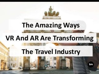 The Amazing Ways
VR And AR Are Transforming
The Travel Industry
 