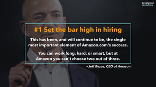 ~Jeff Bezos, CEO of Amazon
#1 Set the bar high in hiring
This has been, and will continue to be, the single
most important element of Amazon.com's success.
You can work long, hard, or smart, but at  
Amazon you can’t choose two out of three.
 