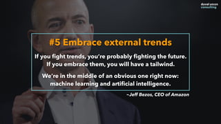 #5 Embrace external trends
If you ﬁght trends, you’re probably ﬁghting the future.  
If you embrace them, you will have a tailwind.
We’re in the middle of an obvious one right now:  
machine learning and artiﬁcial intelligence.
~Jeff Bezos, CEO of Amazon
 