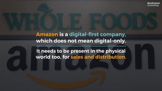 Amazon is a digital-first company,
which does not mean digital-only.
It needs to be present in the physical
world too, for sales and distribution.
 