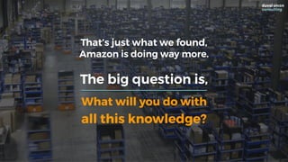 What will you do with
all this knowledge?
That’s just what we found,
Amazon is doing way more.
The big question is,
 