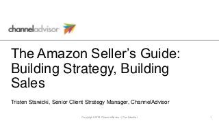 The Amazon Seller’s Guide:
Building Strategy, Building
Sales
Tristen Stawicki, Senior Client Strategy Manager, ChannelAdvisor
Copyright 2018 ChannelAdvisor | Confidential 1
 